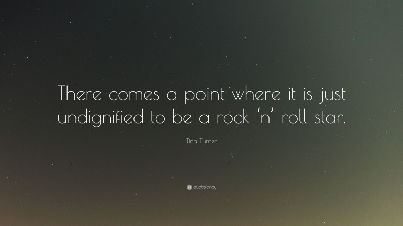 Tina Turner Quote: “There comes a point where it is just undignified to be a rock ‘n’ roll star.”