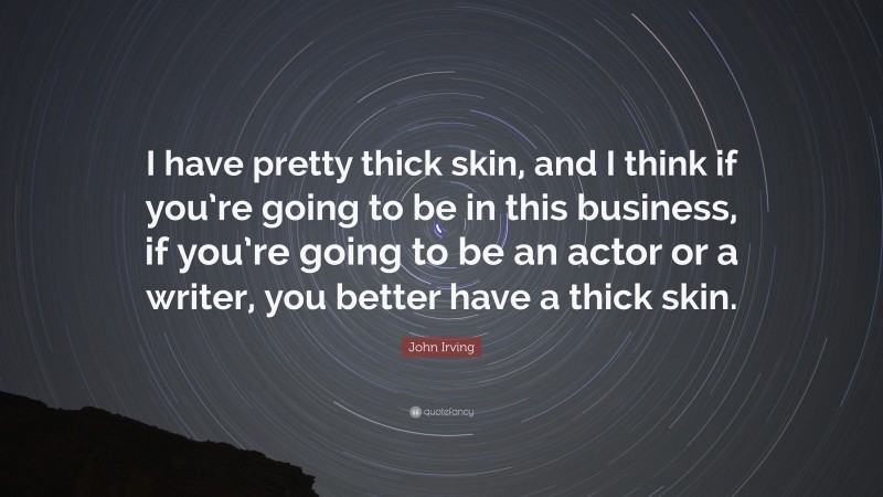 John Irving Quote: “I have pretty thick skin, and I think if you’re going to be in this business, if you’re going to be an actor or a writer, you better have a thick skin.”