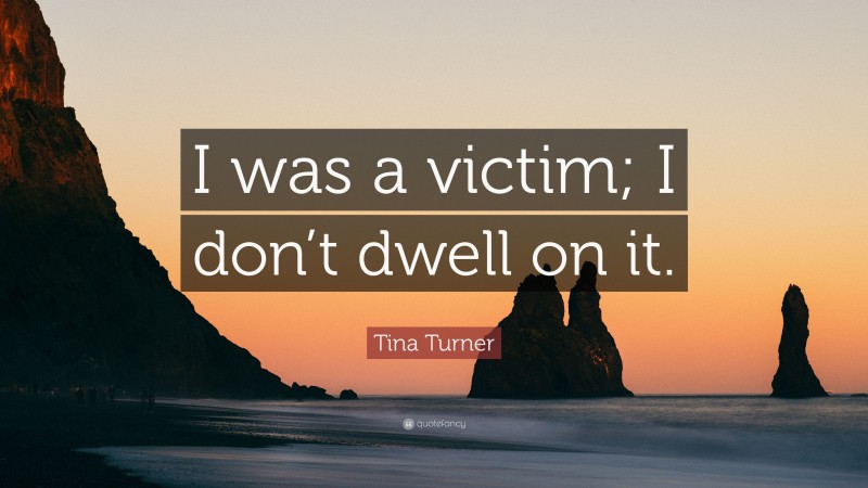Tina Turner Quote: “I was a victim; I don’t dwell on it.”