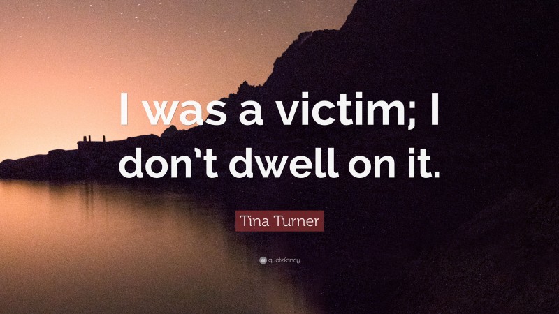 Tina Turner Quote: “I was a victim; I don’t dwell on it.”