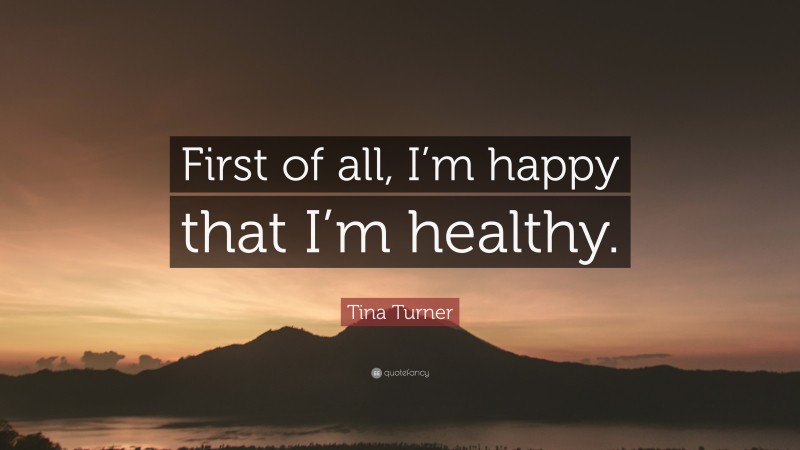 Tina Turner Quote: “First of all, I’m happy that I’m healthy.”