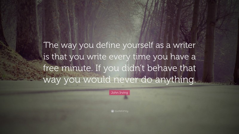 John Irving Quote: “The way you define yourself as a writer is that you write every time you have a free minute. If you didn’t behave that way you would never do anything.”