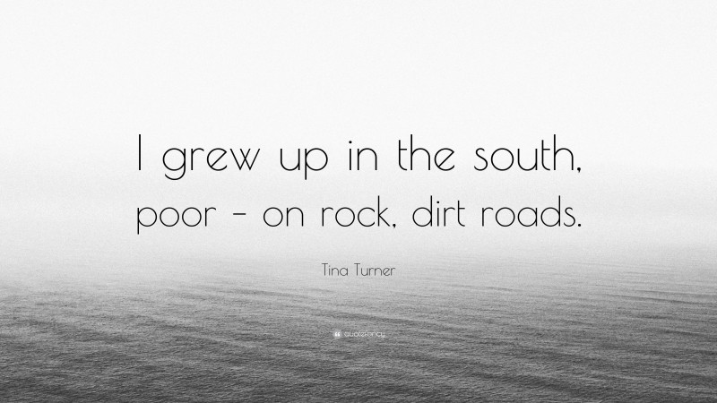 Tina Turner Quote: “I grew up in the south, poor – on rock, dirt roads.”