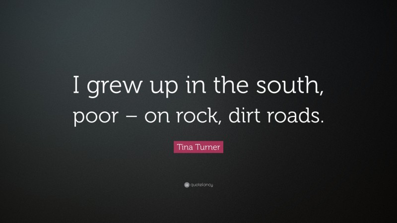 Tina Turner Quote: “I grew up in the south, poor – on rock, dirt roads.”