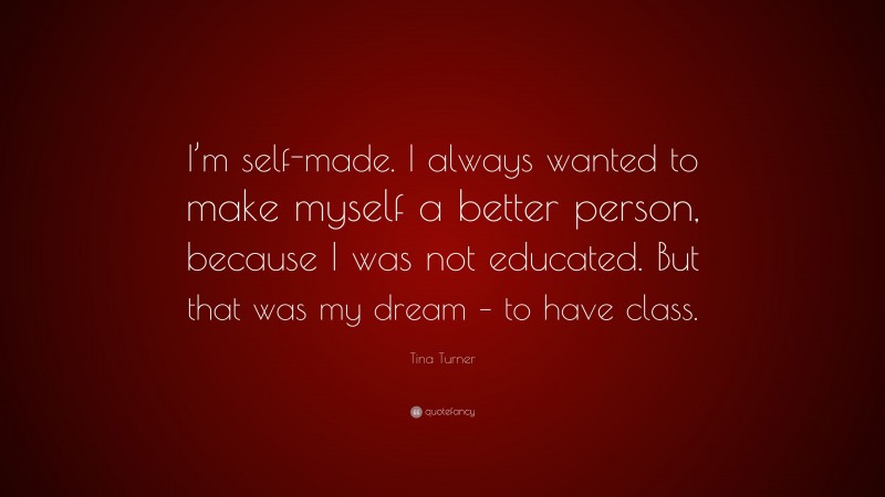 Tina Turner Quote: “I’m self-made. I always wanted to make myself a better person, because I was not educated. But that was my dream – to have class.”