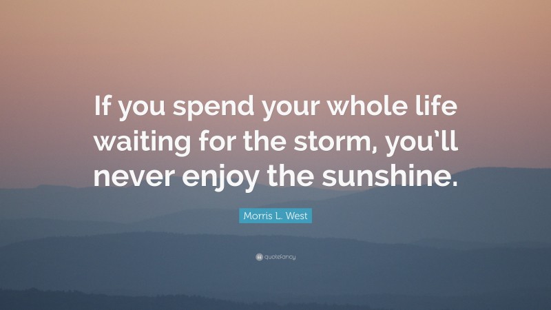 Morris L. West Quote: “If you spend your whole life waiting for the storm, you’ll never enjoy the sunshine.”