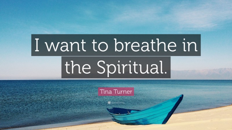 Tina Turner Quote: “I want to breathe in the Spiritual.”