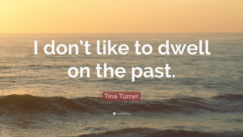 Tina Turner Quote: “I don’t like to dwell on the past.”