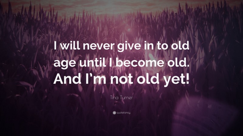 Tina Turner Quote: “I will never give in to old age until I become old. And I’m not old yet!”