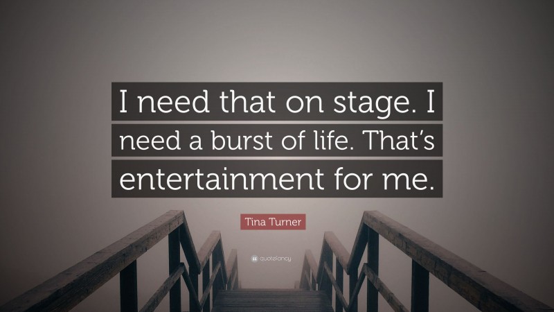Tina Turner Quote: “I need that on stage. I need a burst of life. That’s entertainment for me.”