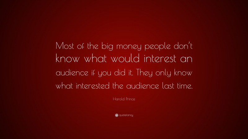Harold Prince Quote: “Most of the big money people don’t know what would interest an audience if you did it. They only know what interested the audience last time.”