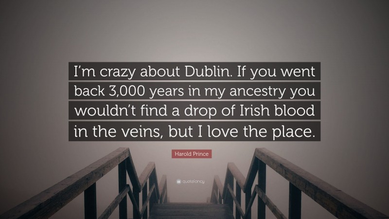 Harold Prince Quote: “I’m crazy about Dublin. If you went back 3,000 years in my ancestry you wouldn’t find a drop of Irish blood in the veins, but I love the place.”