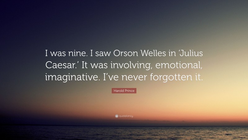 Harold Prince Quote: “I was nine. I saw Orson Welles in ‘Julius Caesar.’ It was involving, emotional, imaginative. I’ve never forgotten it.”