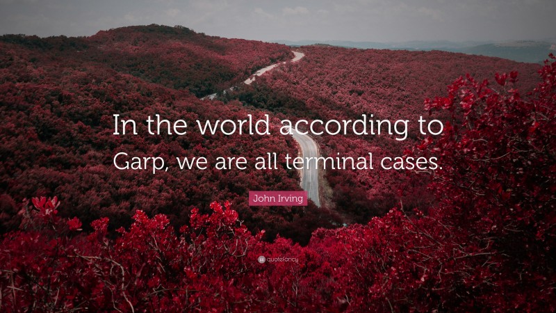 John Irving Quote: “In the world according to Garp, we are all terminal cases.”