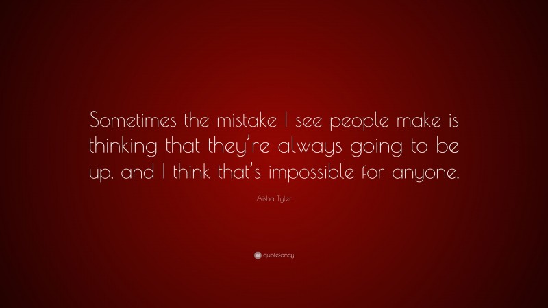 Aisha Tyler Quote: “Sometimes the mistake I see people make is thinking that they’re always going to be up, and I think that’s impossible for anyone.”