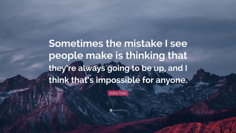 Aisha Tyler Quote: “Sometimes the mistake I see people make is thinking that they’re always going to be up, and I think that’s impossible for anyone.”