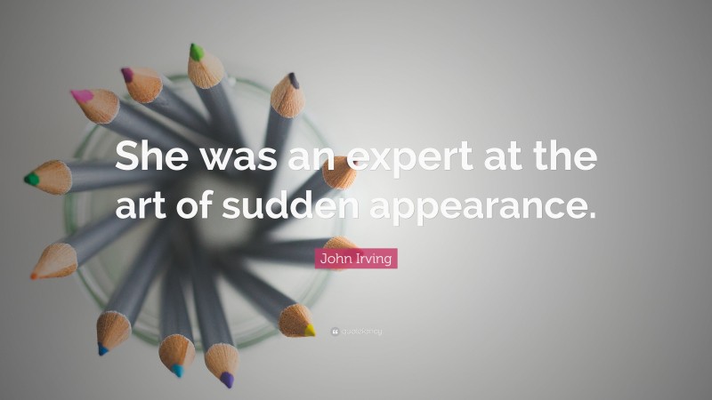 John Irving Quote: “She was an expert at the art of sudden appearance.”