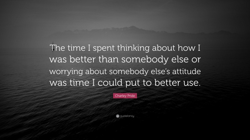 Charley Pride Quote: “The time I spent thinking about how I was better than somebody else or worrying about somebody else’s attitude was time I could put to better use.”