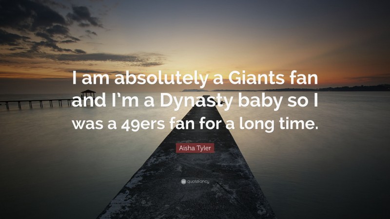 Aisha Tyler Quote: “I am absolutely a Giants fan and I’m a Dynasty baby so I was a 49ers fan for a long time.”