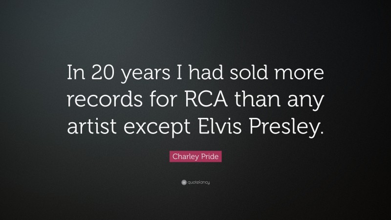 Charley Pride Quote: “In 20 years I had sold more records for RCA than any artist except Elvis Presley.”