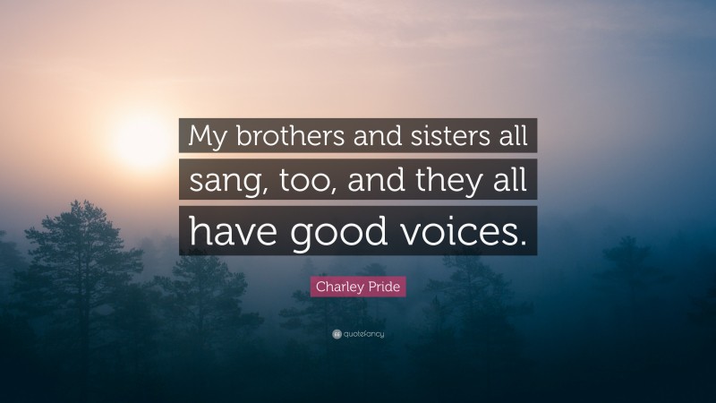 Charley Pride Quote: “My brothers and sisters all sang, too, and they all have good voices.”