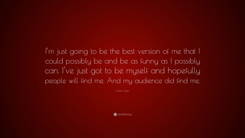 Aisha Tyler Quote: “I’m just going to be the best version of me that I could possibly be and be as funny as I possibly can. I’ve just got to be myself and hopefully people will find me. And my audience did find me.”