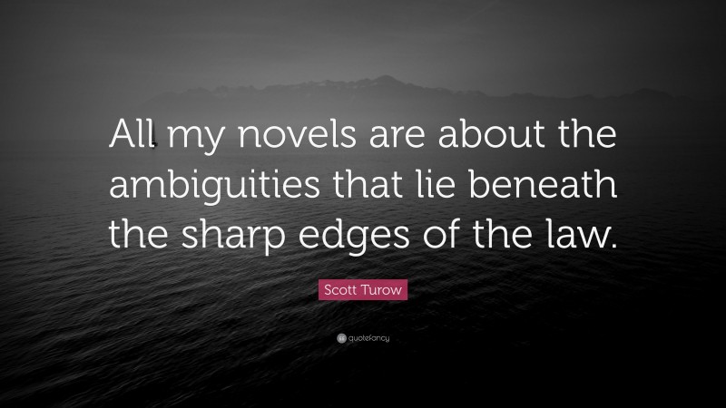 Scott Turow Quote: “All my novels are about the ambiguities that lie beneath the sharp edges of the law.”