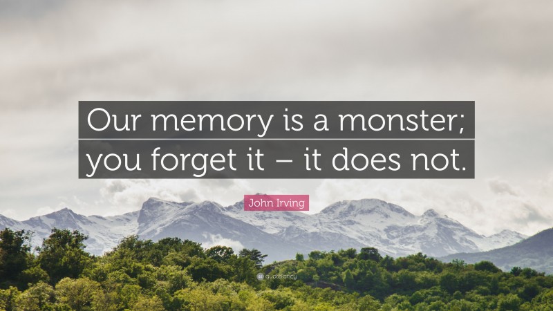 John Irving Quote: “Our memory is a monster; you forget it – it does not.”