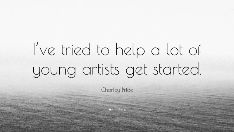 Charley Pride Quote: “I’ve tried to help a lot of young artists get started.”