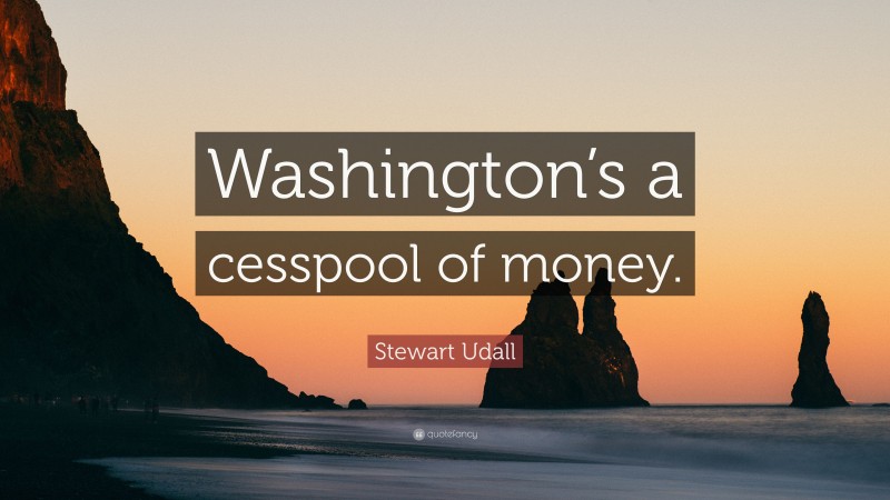 Stewart Udall Quote: “Washington’s a cesspool of money.”