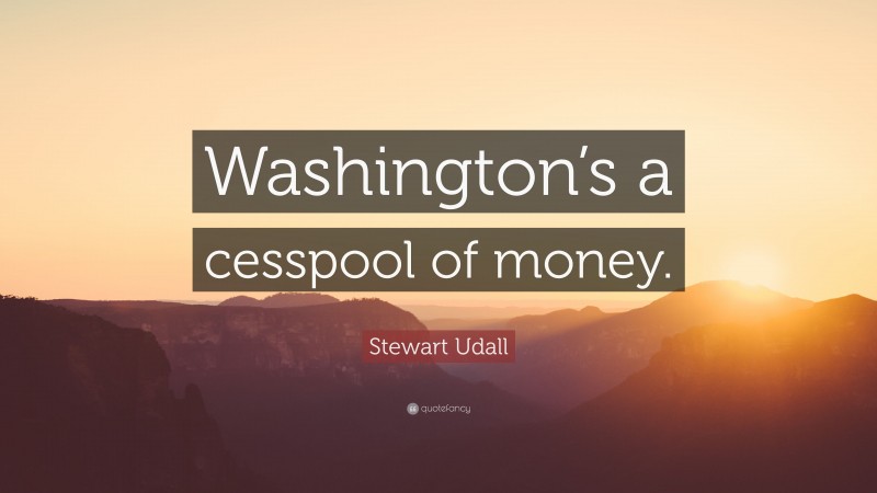 Stewart Udall Quote: “Washington’s a cesspool of money.”