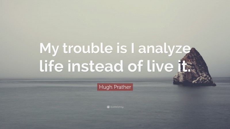 Hugh Prather Quote: “My trouble is I analyze life instead of live it.”