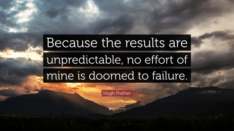 Hugh Prather Quote: “Because the results are unpredictable, no effort of mine is doomed to failure.”