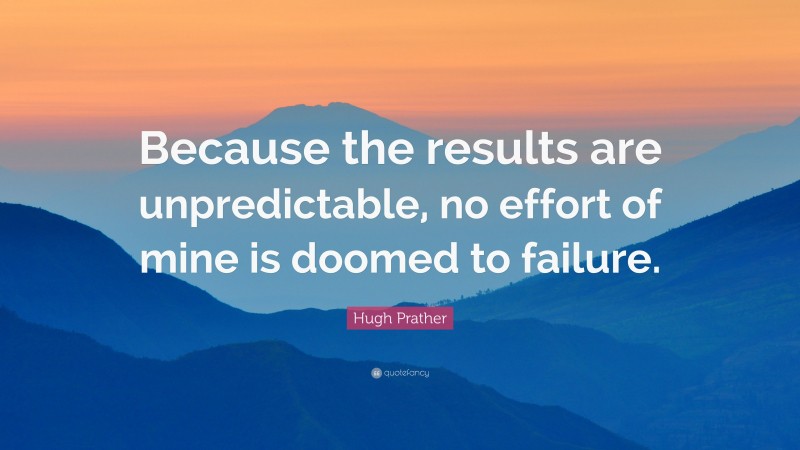 Hugh Prather Quote: “Because the results are unpredictable, no effort of mine is doomed to failure.”