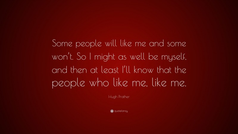 Hugh Prather Quote: “Some people will like me and some won’t. So I might as well be myself, and then at least I’ll know that the people who like me, like me.”