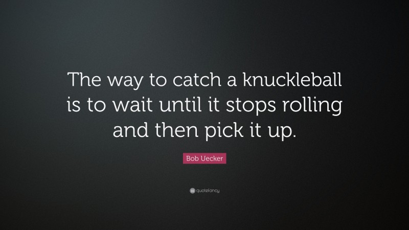 Bob Uecker Quote: “The way to catch a knuckleball is to wait until it stops rolling and then pick it up.”