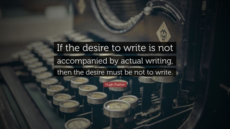 Hugh Prather Quote: “If the desire to write is not accompanied by actual writing, then the desire must be not to write.”