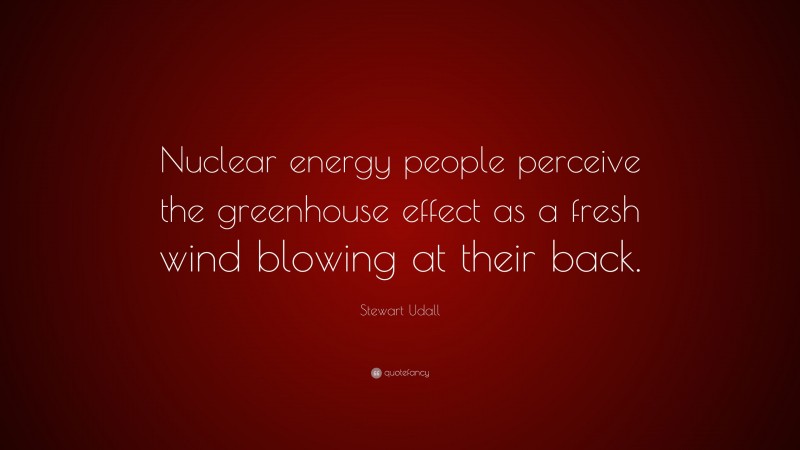 Stewart Udall Quote: “Nuclear energy people perceive the greenhouse effect as a fresh wind blowing at their back.”