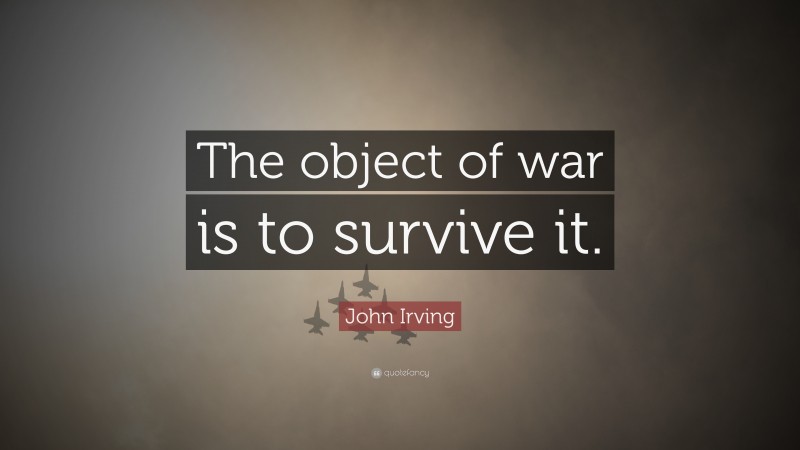 John Irving Quote: “The object of war is to survive it.”