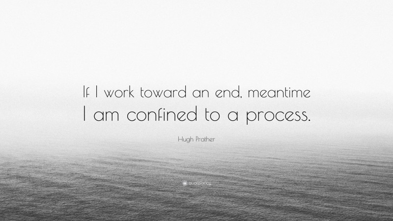 Hugh Prather Quote: “If I work toward an end, meantime I am confined to a process.”