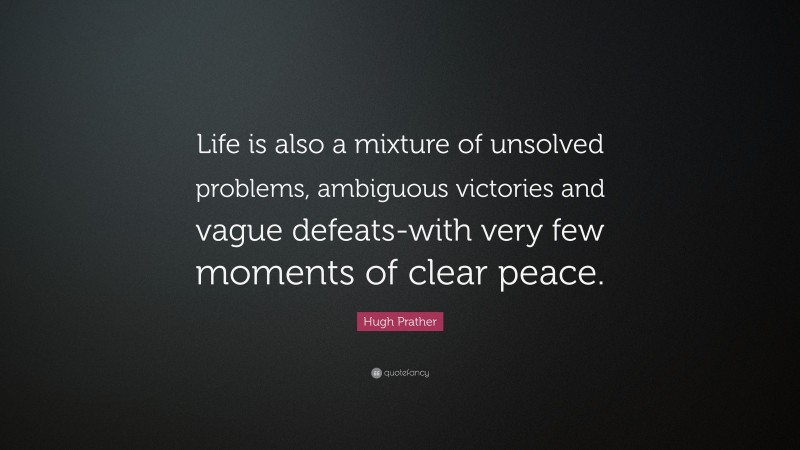 Hugh Prather Quote: “Life is also a mixture of unsolved problems, ambiguous victories and vague defeats-with very few moments of clear peace.”