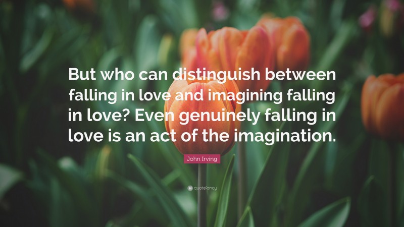 John Irving Quote: “But who can distinguish between falling in love and imagining falling in love? Even genuinely falling in love is an act of the imagination.”