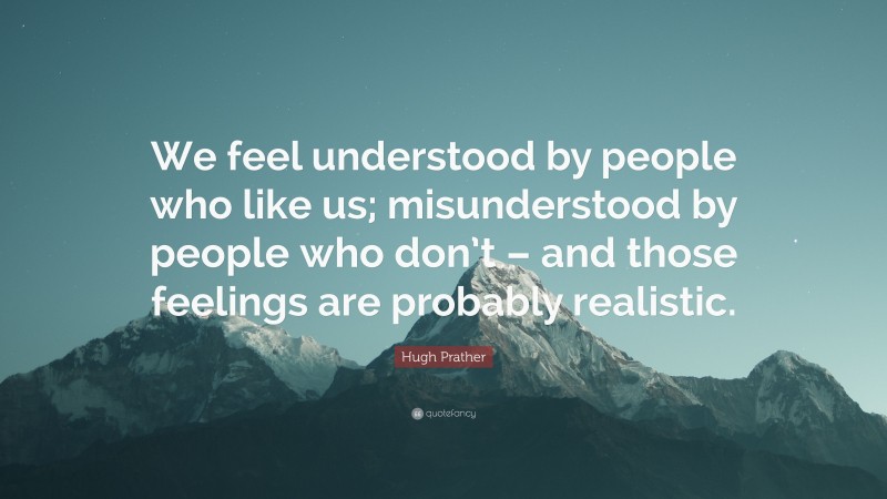 Hugh Prather Quote: “We feel understood by people who like us; misunderstood by people who don’t – and those feelings are probably realistic.”