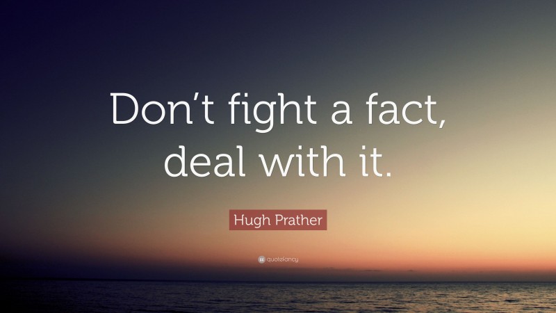 Hugh Prather Quote: “Don’t fight a fact, deal with it.”