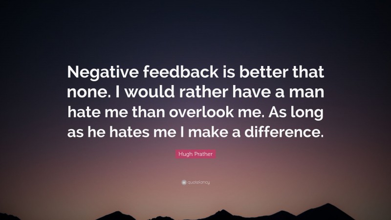 Hugh Prather Quote: “Negative feedback is better that none. I would rather have a man hate me than overlook me. As long as he hates me I make a difference.”