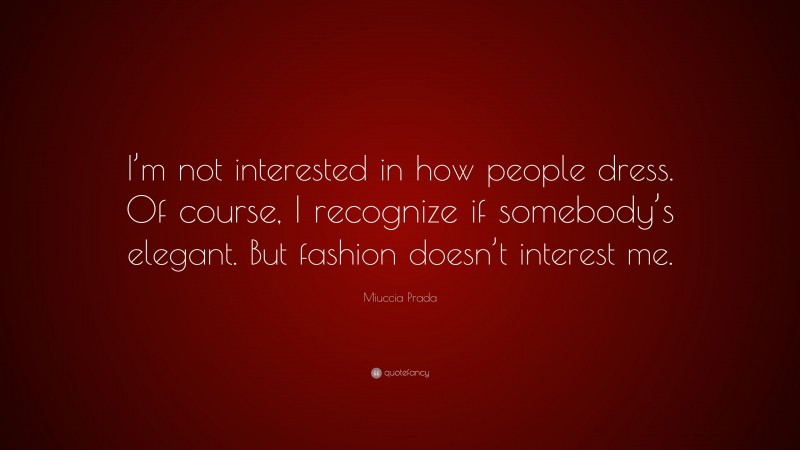 Miuccia Prada Quote: “I’m not interested in how people dress. Of course, I recognize if somebody’s elegant. But fashion doesn’t interest me.”