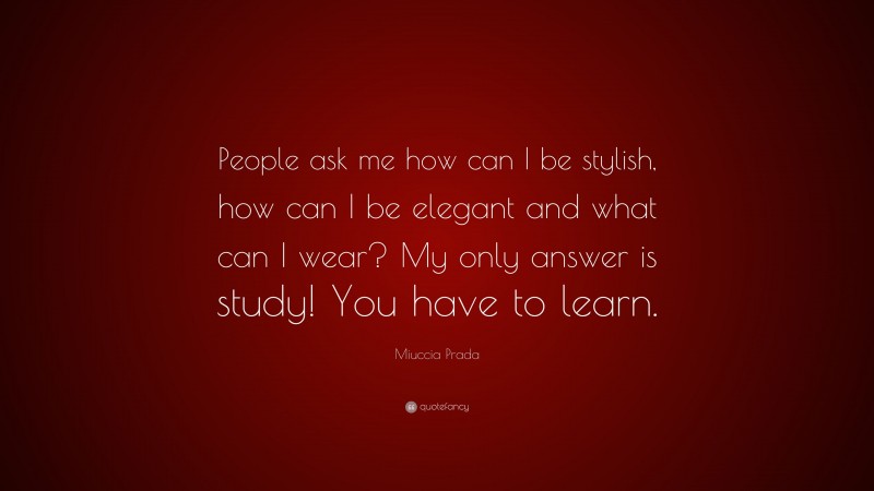 Miuccia Prada Quote: “People ask me how can I be stylish, how can I be elegant and what can I wear? My only answer is study! You have to learn.”