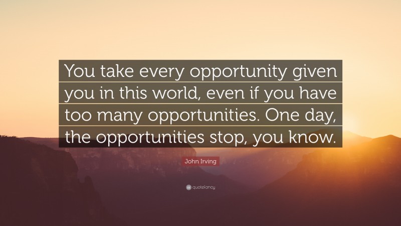 John Irving Quote: “You Take Every Opportunity Given You In This World, Even If You Have Too ...