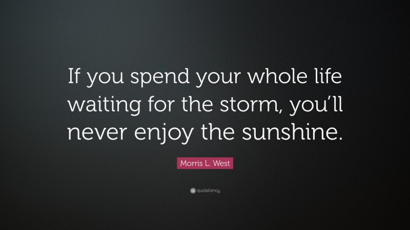 Morris L. West Quote: “If you spend your whole life waiting for the storm, you’ll never enjoy the sunshine.”