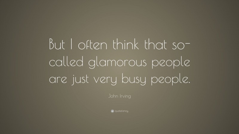 John Irving Quote: “But I often think that so-called glamorous people are just very busy people.”